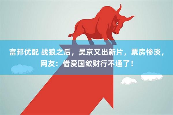 富邦优配 战狼之后，吴京又出新片，票房惨淡，网友：借爱国敛财行不通了！