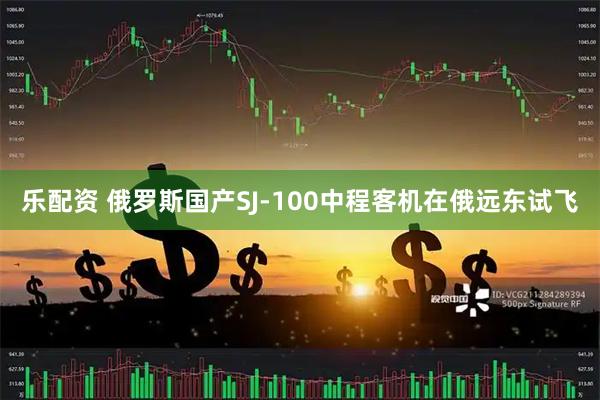 乐配资 俄罗斯国产SJ-100中程客机在俄远东试飞
