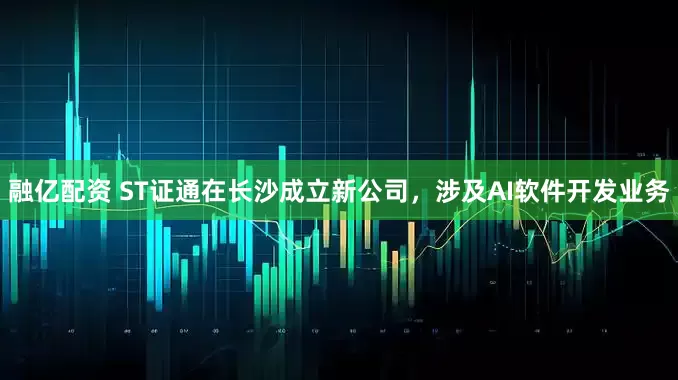 融亿配资 ST证通在长沙成立新公司，涉及AI软件开发业务