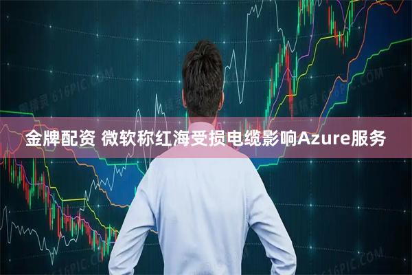 金牌配资 微软称红海受损电缆影响Azure服务