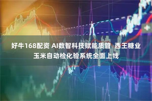 好牛168配资 AI数智科技赋能质管  西王糖业玉米自动检化验系统全面上线