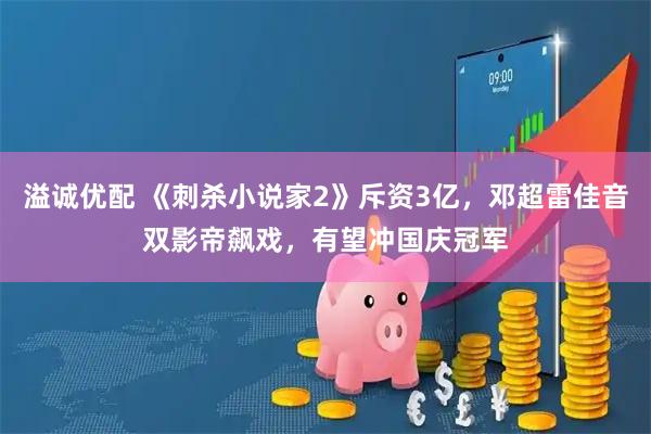 溢诚优配 《刺杀小说家2》斥资3亿，邓超雷佳音双影帝飙戏，有望冲国庆冠军