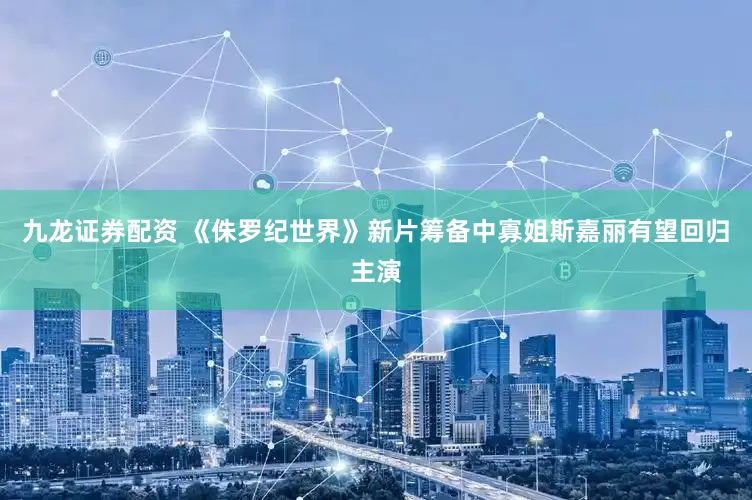 九龙证券配资 《侏罗纪世界》新片筹备中寡姐斯嘉丽有望回归主演