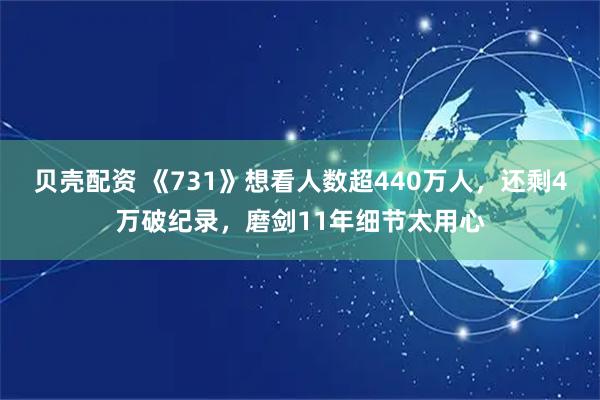 贝壳配资 《731》想看人数超440万人，还剩4万破纪录，磨剑11年细节太用心
