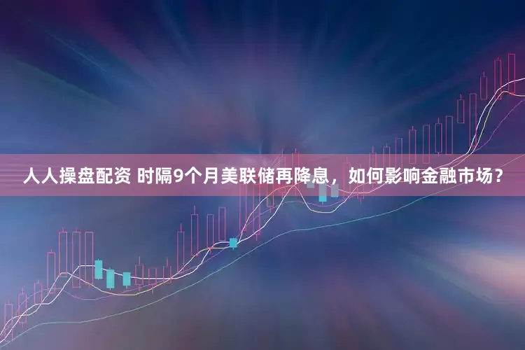 人人操盘配资 时隔9个月美联储再降息，如何影响金融市场？