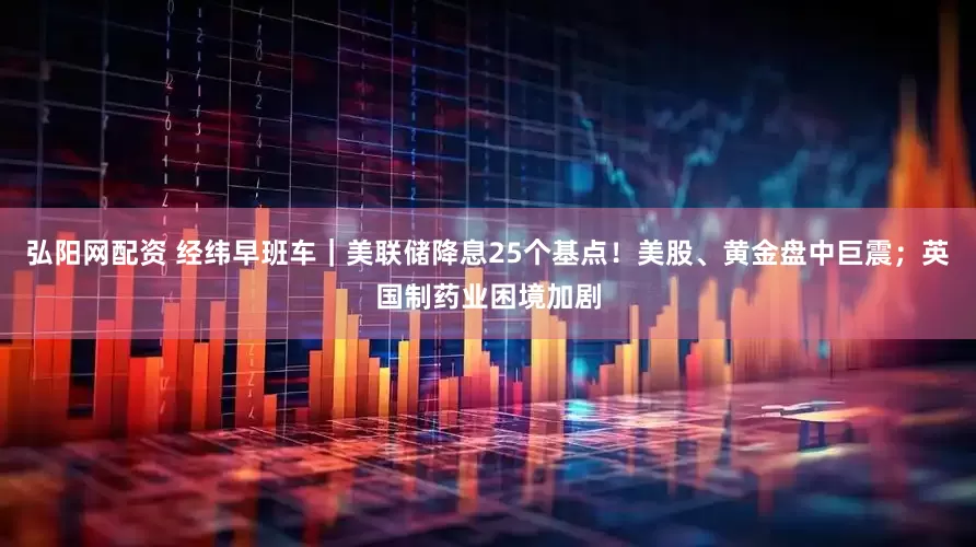 弘阳网配资 经纬早班车｜美联储降息25个基点！美股、黄金盘中巨震；英国制药业困境加剧