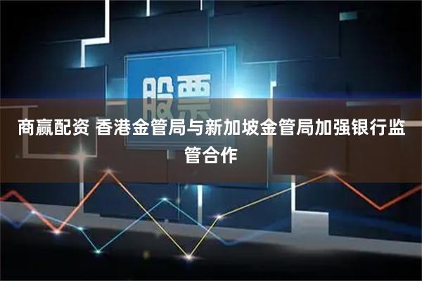 商赢配资 香港金管局与新加坡金管局加强银行监管合作