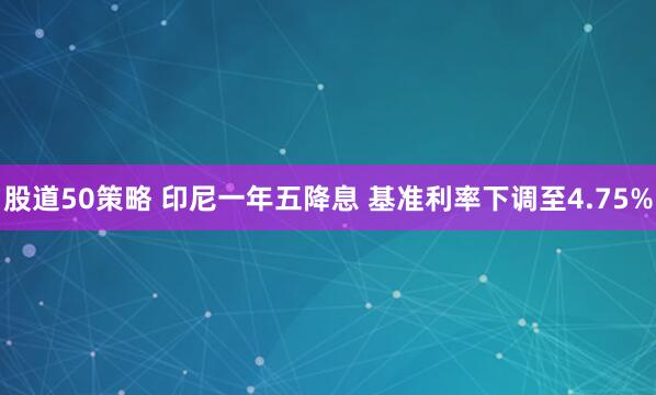股道50策略 印尼一年五降息 基准利率下调至4.75%