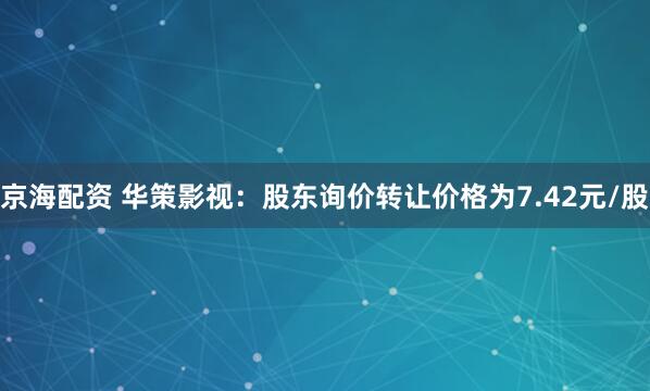 京海配资 华策影视：股东询价转让价格为7.42元/股