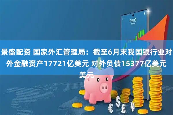 景盛配资 国家外汇管理局：截至6月末我国银行业对外金融资产17721亿美元 对外负债15377亿美元