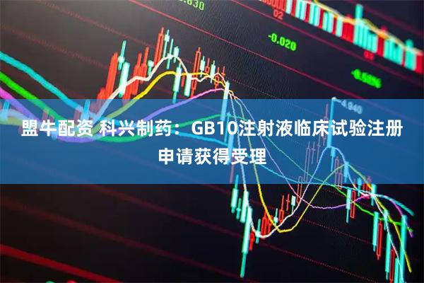 盟牛配资 科兴制药：GB10注射液临床试验注册申请获得受理