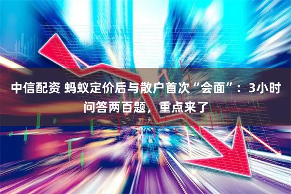 中信配资 蚂蚁定价后与散户首次“会面”：3小时问答两百题，重点来了