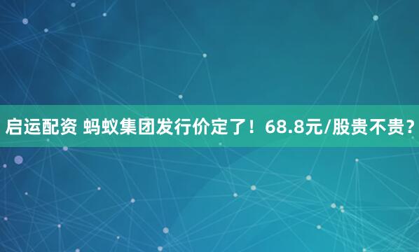 启运配资 蚂蚁集团发行价定了！68.8元/股贵不贵？