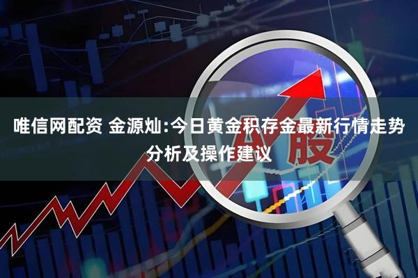 唯信网配资 金源灿:今日黄金积存金最新行情走势分析及操作建议