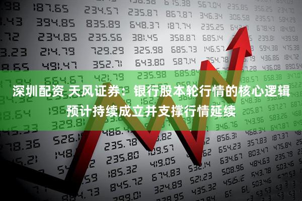 深圳配资 天风证券：银行股本轮行情的核心逻辑预计持续成立并支撑行情延续