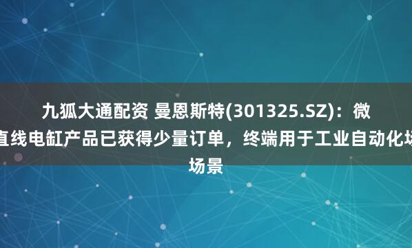 九狐大通配资 曼恩斯特(301325.SZ)：微型直线电缸产品已获得少量订单，终端用于工业自动化场景