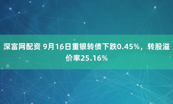 深富网配资 9月16日重银转债下跌0.45%，转股溢价率25.16%