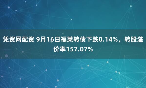 凭资网配资 9月16日福莱转债下跌0.14%，转股溢价率157.07%