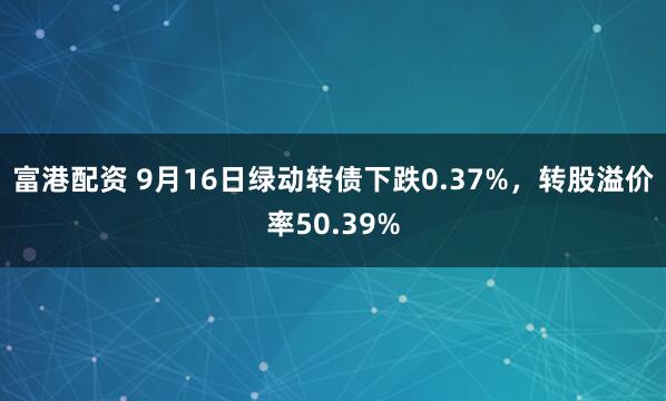富港配资 9月16日绿动转债下跌0.37%，转股溢价率50.39%