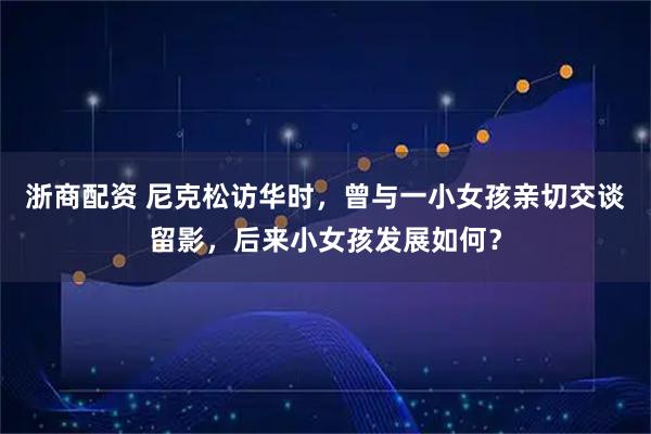 浙商配资 尼克松访华时，曾与一小女孩亲切交谈留影，后来小女孩发展如何？