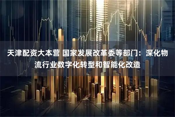 天津配资大本营 国家发展改革委等部门：深化物流行业数字化转型和智能化改造