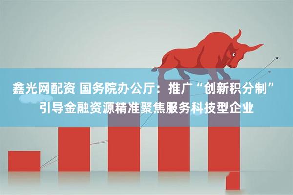 鑫光网配资 国务院办公厅：推广“创新积分制” 引导金融资源精准聚焦服务科技型企业