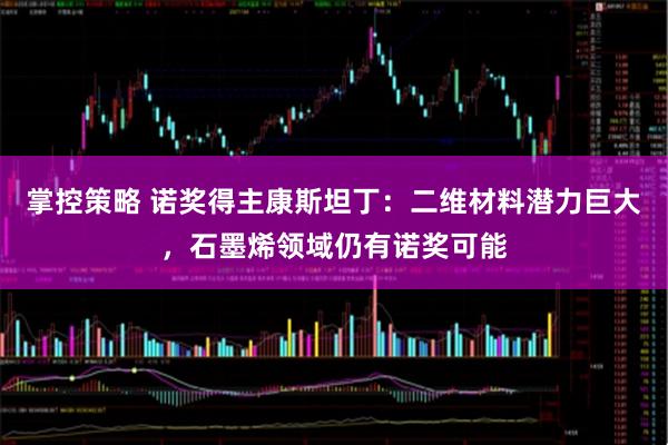 掌控策略 诺奖得主康斯坦丁：二维材料潜力巨大，石墨烯领域仍有诺奖可能