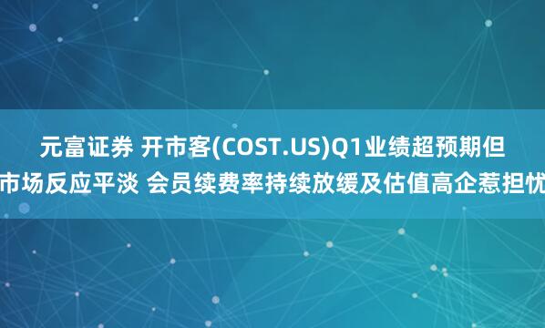 元富证券 开市客(COST.US)Q1业绩超预期但市场反应平淡 会员续费率持续放缓及估值高企惹担忧