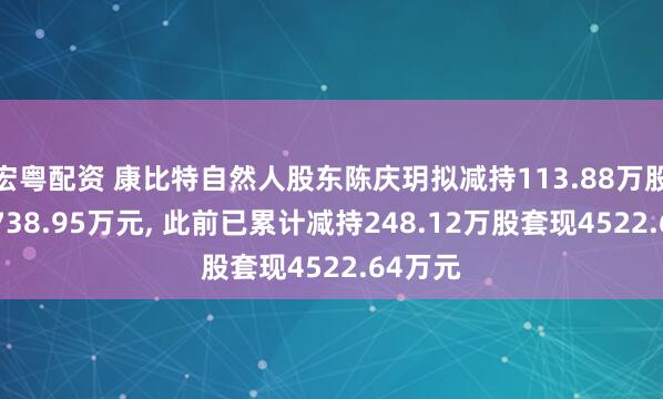 宏粤配资 康比特自然人股东陈庆玥拟减持113.88万股套现1738.95万元, 此前已累计减持248.12万股套现4522.64万元