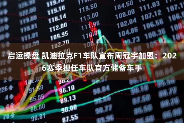 启运操盘 凯迪拉克F1车队宣布周冠宇加盟：2026赛季担任车队官方储备车手